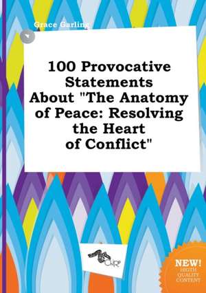 100 Provocative Statements about the Anatomy of Peace: Resolving the Heart of Conflict de Grace Garling