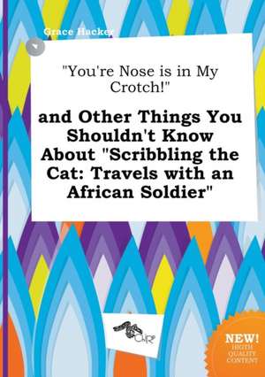 You're Nose Is in My Crotch! and Other Things You Shouldn't Know about Scribbling the Cat: Travels with an African Soldier de Grace Hacker