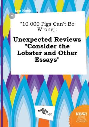 10 000 Pigs Can't Be Wrong: Unexpected Reviews Consider the Lobster and Other Essays de Leo Hook