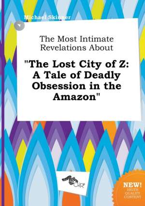 The Most Intimate Revelations about the Lost City of Z: A Tale of Deadly Obsession in the Amazon de Michael Skinner