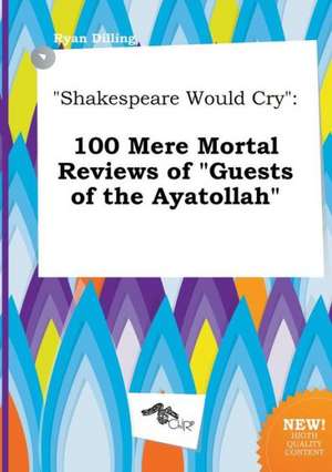 Shakespeare Would Cry: 100 Mere Mortal Reviews of Guests of the Ayatollah de Ryan Dilling