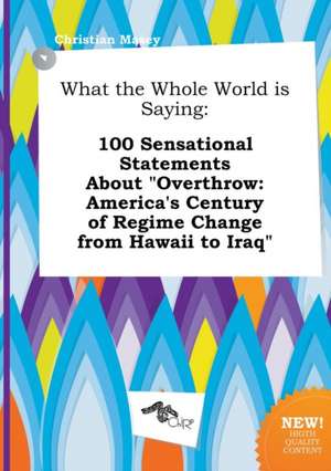 What the Whole World Is Saying: 100 Sensational Statements about Overthrow: America's Century of Regime Change from Hawaii to Iraq de Christian Masey