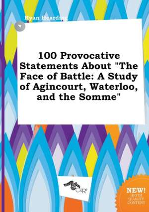 100 Provocative Statements about the Face of Battle: A Study of Agincourt, Waterloo, and the Somme de Ryan Hearding