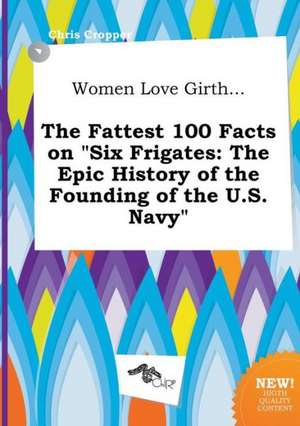 Women Love Girth... the Fattest 100 Facts on Six Frigates: The Epic History of the Founding of the U.S. Navy de Chris Cropper