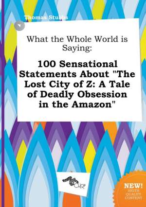 What the Whole World Is Saying: 100 Sensational Statements about the Lost City of Z: A Tale of Deadly Obsession in the Amazon de Thomas Stubbs