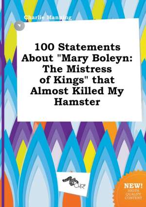 100 Statements about Mary Boleyn: The Mistress of Kings That Almost Killed My Hamster de Charlie Manning