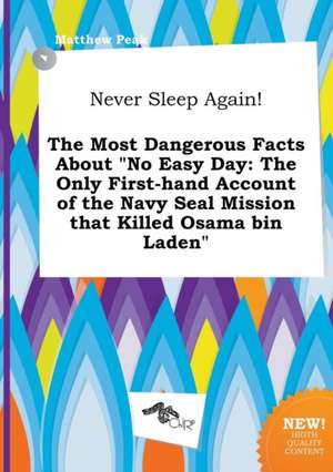 Never Sleep Again! the Most Dangerous Facts about No Easy Day: The Only First-Hand Account of the Navy Seal Mission That Killed Osama Bin Laden de Matthew Peak