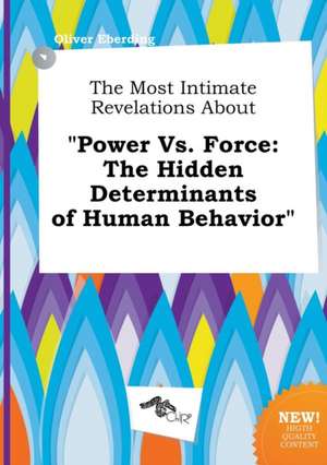 The Most Intimate Revelations about Power vs. Force: The Hidden Determinants of Human Behavior de Oliver Eberding