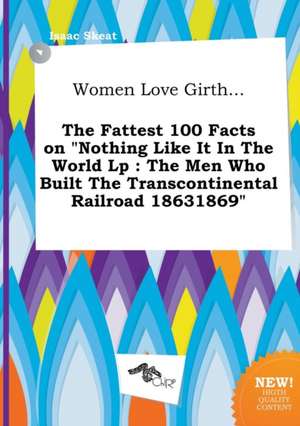 Women Love Girth... the Fattest 100 Facts on Nothing Like It in the World LP: The Men Who Built the Transcontinental Railroad 18631869 de Isaac Skeat