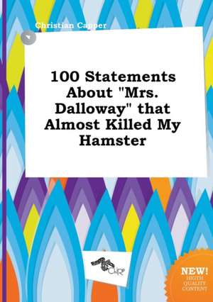 100 Statements about Mrs. Dalloway That Almost Killed My Hamster de Christian Capper