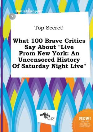 Top Secret! What 100 Brave Critics Say about Live from New York: An Uncensored History of Saturday Night Live de Daniel Cropper