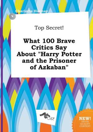 Top Secret! What 100 Brave Critics Say about Harry Potter and the Prisoner of Azkaban de Charlotte Hannay