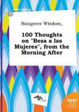 Hangover Wisdom, 100 Thoughts on Besa a Las Mujeres, from the Morning After de Jake Arring