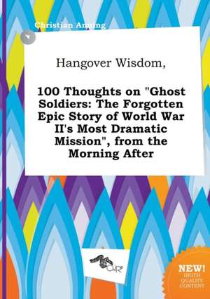 Hangover Wisdom, 100 Thoughts on Ghost Soldiers: The Forgotten Epic Story of World War II's Most Dramatic Mission, from the Morning After de Christian Anning