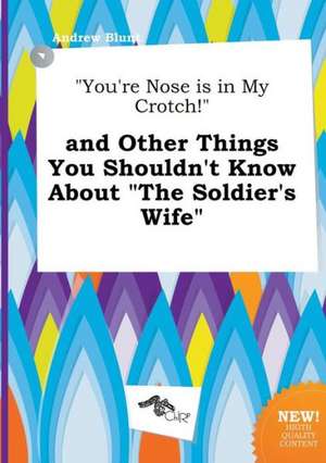 You're Nose Is in My Crotch! and Other Things You Shouldn't Know about the Soldier's Wife de Andrew Blunt