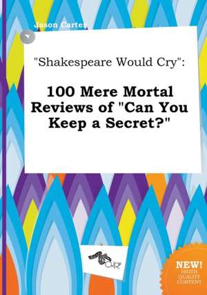 Shakespeare Would Cry: 100 Mere Mortal Reviews of Can You Keep a Secret? de Jason Carter