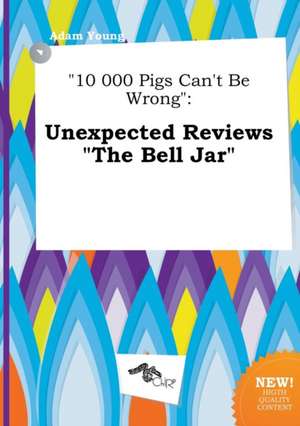 10 000 Pigs Can't Be Wrong: Unexpected Reviews the Bell Jar de Adam Young