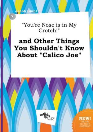 You're Nose Is in My Crotch! and Other Things You Shouldn't Know about Calico Joe de Jacob Blunt