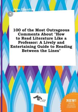 100 of the Most Outrageous Comments about How to Read Literature Like a Professor: A Lively and Entertaining Guide to Reading Between the Lines de Jake Eberding