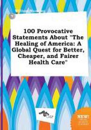 100 Provocative Statements about the Healing of America: A Global Quest for Better, Cheaper, and Fairer Health Care de William Manning