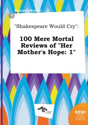 Shakespeare Would Cry: 100 Mere Mortal Reviews of Her Mother's Hope: 1 de Samuel Skinner