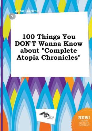 100 Things You Don't Wanna Know about Complete Atopia Chronicles de John Garling