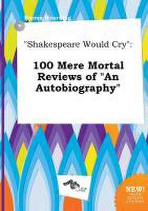 Shakespeare Would Cry: 100 Mere Mortal Reviews of an Autobiography de Emma Hearding