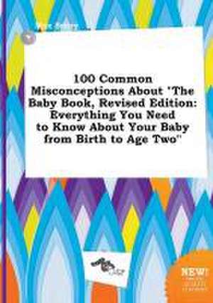 100 Common Misconceptions about the Baby Book, Revised Edition: Everything You Need to Know about Your Baby from Birth to Age Two de Max Scory