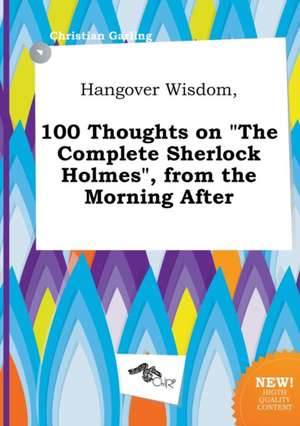 Hangover Wisdom, 100 Thoughts on the Complete Sherlock Holmes, from the Morning After de Christian Garling