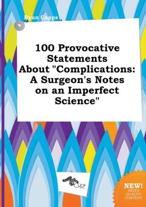 100 Provocative Statements about Complications: A Surgeon's Notes on an Imperfect Science de Ryan Capps