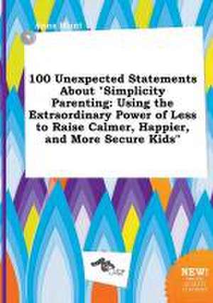 100 Unexpected Statements about Simplicity Parenting: Using the Extraordinary Power of Less to Raise Calmer, Happier, and More Secure Kids de Anna Blunt