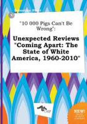 10 000 Pigs Can't Be Wrong: Unexpected Reviews Coming Apart: The State of White America, 1960-2010 de Sebastian Blunt