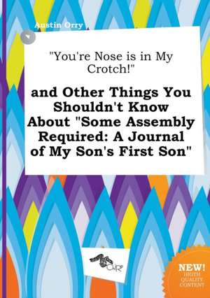 You're Nose Is in My Crotch! and Other Things You Shouldn't Know about Some Assembly Required: A Journal of My Son's First Son de Austin Orry