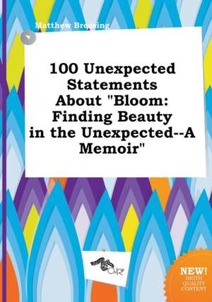 100 Unexpected Statements about Bloom: Finding Beauty in the Unexpected--A Memoir de Matthew Bressing