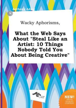 Wacky Aphorisms, What the Web Says about Steal Like an Artist: 10 Things Nobody Told You about Being Creative de Anthony Ading