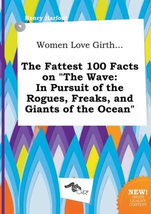 Women Love Girth... the Fattest 100 Facts on the Wave: In Pursuit of the Rogues, Freaks, and Giants of the Ocean de Henry Harfoot