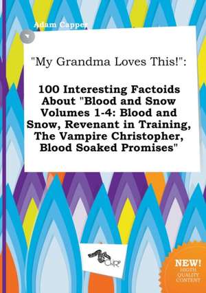 My Grandma Loves This!: 100 Interesting Factoids about Blood and Snow Volumes 1-4: Blood and Snow, Revenant in Training, the Vampire Christop de Adam Capper