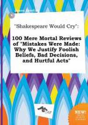 Shakespeare Would Cry: 100 Mere Mortal Reviews of Mistakes Were Made: Why We Justify Foolish Beliefs, Bad Decisions, and Hurtful Acts de Jason Seeding