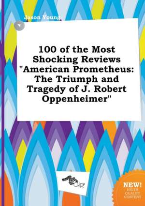 100 of the Most Shocking Reviews American Prometheus: The Triumph and Tragedy of J. Robert Oppenheimer de Jason Young