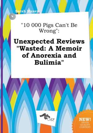 10 000 Pigs Can't Be Wrong: Unexpected Reviews Wasted: A Memoir of Anorexia and Bulimia de Sarah Maxey