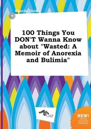 100 Things You Don't Wanna Know about Wasted: A Memoir of Anorexia and Bulimia de Charlie Orek