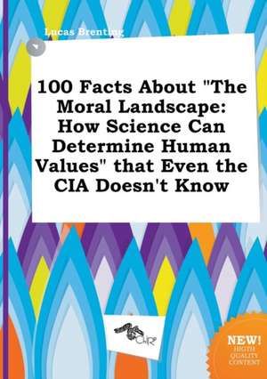 100 Facts about the Moral Landscape: How Science Can Determine Human Values That Even the CIA Doesn't Know de Lucas Brenting