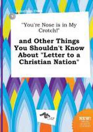 You're Nose Is in My Crotch! and Other Things You Shouldn't Know about Letter to a Christian Nation de Jonathan Orek