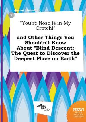 You're Nose Is in My Crotch! and Other Things You Shouldn't Know about Blind Descent: The Quest to Discover the Deepest Place on Earth de Jason Hearding