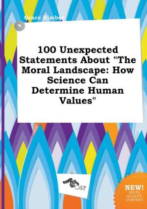 100 Unexpected Statements about the Moral Landscape: How Science Can Determine Human Values de Grace Kimber