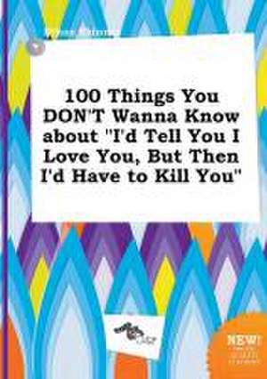 100 Things You Don't Wanna Know about I'd Tell You I Love You, But Then I'd Have to Kill You de Ethan Skinner