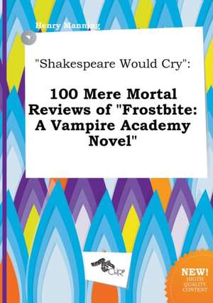 Shakespeare Would Cry: 100 Mere Mortal Reviews of Frostbite: A Vampire Academy Novel de Henry Manning