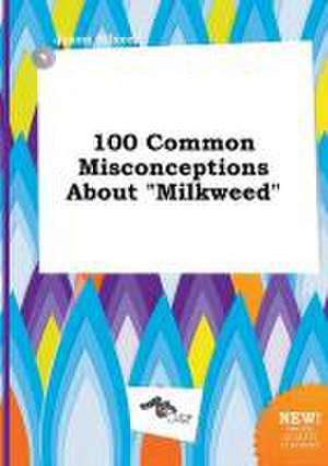 100 Common Misconceptions about Milkweed de Jason Silver