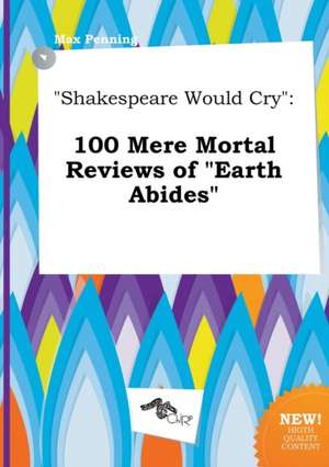 Shakespeare Would Cry: 100 Mere Mortal Reviews of Earth Abides de Max Penning