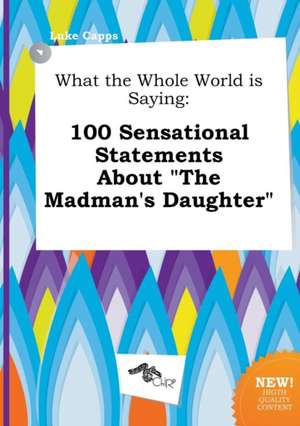 What the Whole World Is Saying: 100 Sensational Statements about the Madman's Daughter de Luke Capps